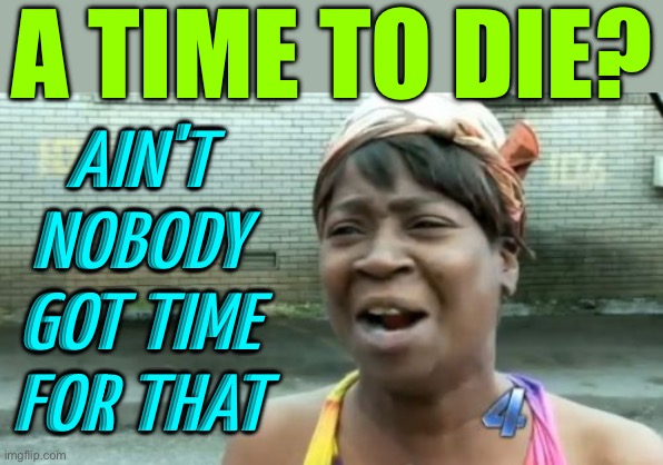 No Time To Die | A TIME TO DIE? AIN'T NOBODY GOT TIME FOR THAT | image tagged in memes,ain't nobody got time for that,death,life,life sucks,time | made w/ Imgflip meme maker