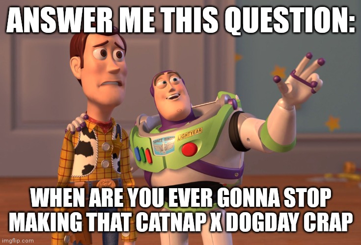 X, X Everywhere Meme | ANSWER ME THIS QUESTION:; WHEN ARE YOU EVER GONNA STOP MAKING THAT CATNAP X DOGDAY CRAP | image tagged in memes,x x everywhere | made w/ Imgflip meme maker