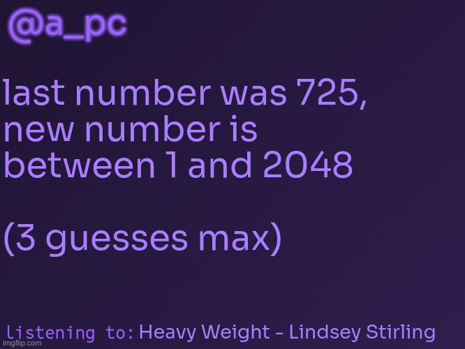 new number moment (i will post hints) | @a_pc; last number was 725,
new number is
between 1 and 2048
 
(3 guesses max); Heavy Weight - Lindsey Stirling | image tagged in a_pc's temp 3 | made w/ Imgflip meme maker