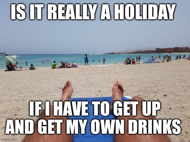 Holiday | IS IT REALLY A HOLIDAY; IF I HAVE TO GET UP AND GET MY OWN DRINKS | image tagged in hairy legs sunbathing beach | made w/ Imgflip meme maker