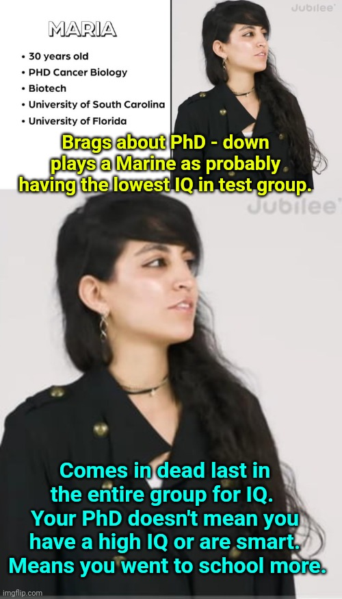 Liberals with PHDs be like... | Brags about PhD - down plays a Marine as probably having the lowest IQ in test group. Comes in dead last in the entire group for IQ.  Your PhD doesn't mean you have a high IQ or are smart.  Means you went to school more. | image tagged in iq,you had messed up your last job,phd,college liberal | made w/ Imgflip meme maker