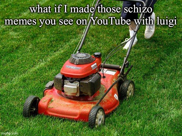 Mario schizo memes: good idea or not? | what if I made those schizo memes you see on YouTube with luigi | image tagged in lawnmower | made w/ Imgflip meme maker