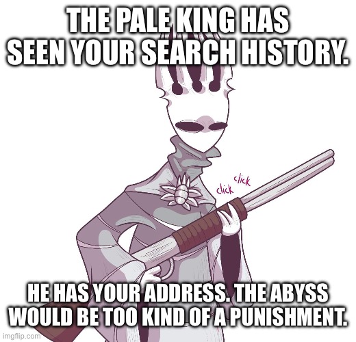 Pake king is not amused. | THE PALE KING HAS SEEN YOUR SEARCH HISTORY. HE HAS YOUR ADDRESS. THE ABYSS WOULD BE TOO KIND OF A PUNISHMENT. | image tagged in pake king is not amused | made w/ Imgflip meme maker