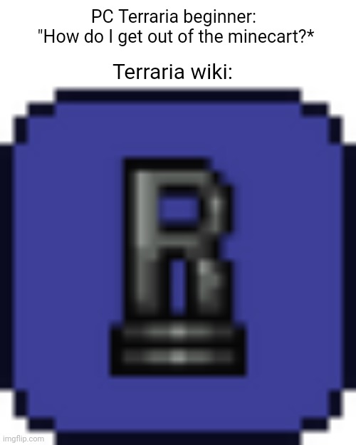 R | PC Terraria beginner: 
"How do I get out of the minecart?*; Terraria wiki: | image tagged in r,memes,terraria,video games | made w/ Imgflip meme maker