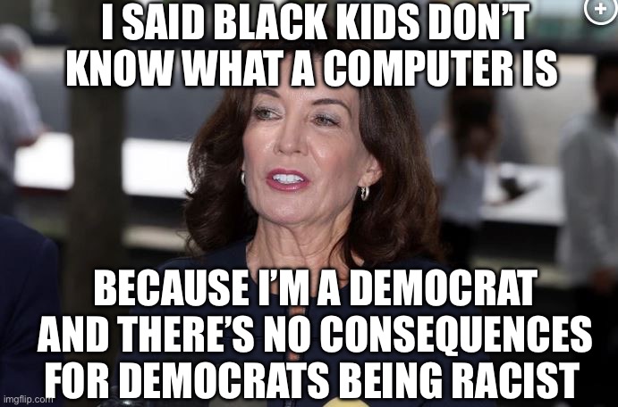 Racist Dems | I SAID BLACK KIDS DON’T KNOW WHAT A COMPUTER IS; BECAUSE I’M A DEMOCRAT AND THERE’S NO CONSEQUENCES FOR DEMOCRATS BEING RACIST | image tagged in kathy hochul demon woman,democrats,racist,politics,political meme | made w/ Imgflip meme maker
