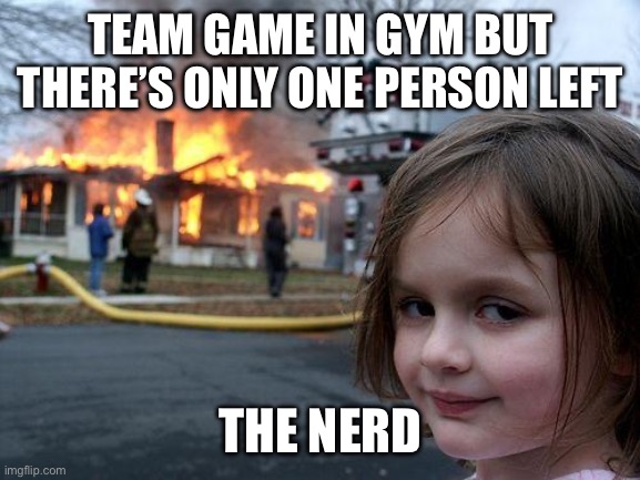Disaster Girl | TEAM GAME IN GYM BUT THERE’S ONLY ONE PERSON LEFT; THE NERD | image tagged in memes,disaster girl | made w/ Imgflip meme maker