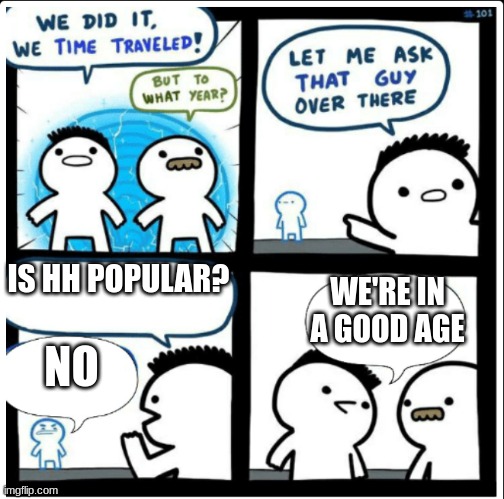 in a time before 2024.... in a galaxy far far awayyyy | IS HH POPULAR? WE'RE IN A GOOD AGE; NO | image tagged in time travel | made w/ Imgflip meme maker