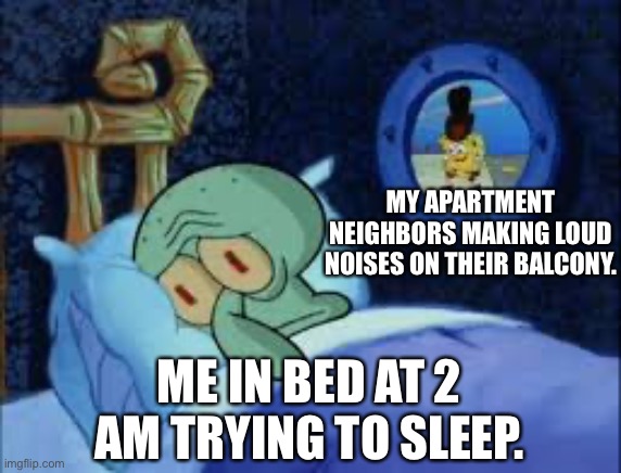 Apartment problems | MY APARTMENT NEIGHBORS MAKING LOUD NOISES ON THEIR BALCONY. ME IN BED AT 2 AM TRYING TO SLEEP. | image tagged in squidward can't sleep with the spoons rattling | made w/ Imgflip meme maker