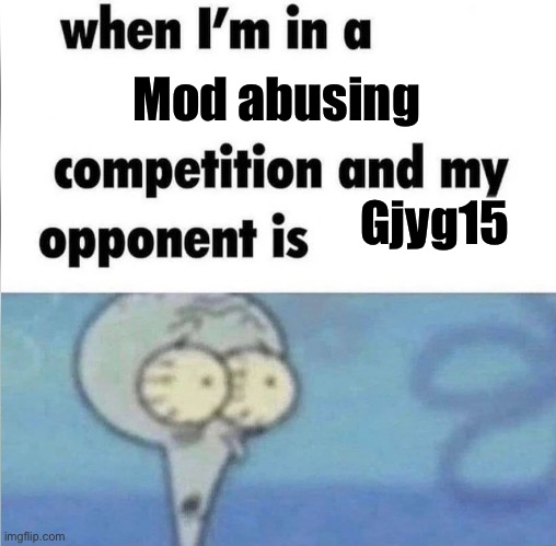 whe i'm in a competition and my opponent is | Mod abusing; Gjyg15 | image tagged in whe i'm in a competition and my opponent is | made w/ Imgflip meme maker