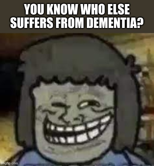 mY mOm!1! | YOU KNOW WHO ELSE SUFFERS FROM DEMENTIA? | image tagged in muscle man troll face | made w/ Imgflip meme maker