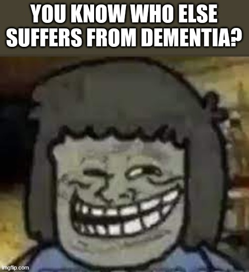 mY mOm!1! | YOU KNOW WHO ELSE SUFFERS FROM DEMENTIA? | image tagged in muscle man | made w/ Imgflip meme maker