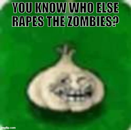 troll garlic | YOU KNOW WHO ELSE RAPES THE ZOMBIES? | image tagged in troll garlic | made w/ Imgflip meme maker
