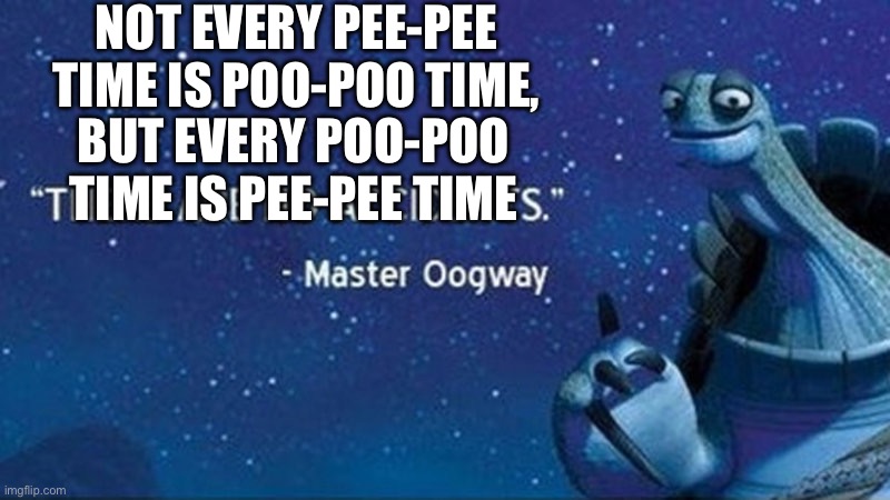 Title | NOT EVERY PEE-PEE TIME IS POO-POO TIME, BUT EVERY POO-POO TIME IS PEE-PEE TIME | image tagged in memes,master oogway | made w/ Imgflip meme maker