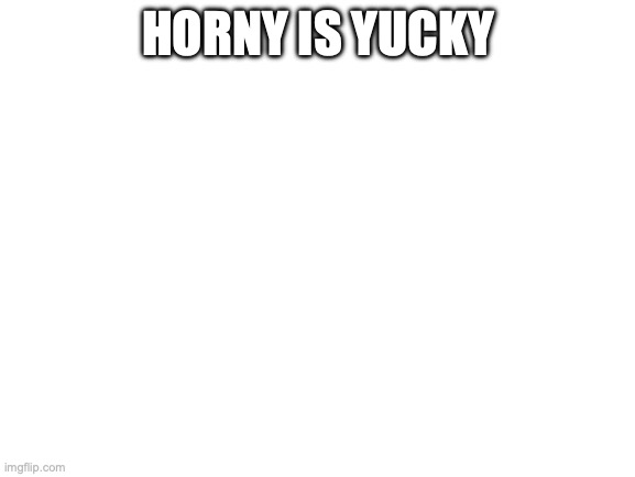 Blank White Template | HORNY IS YUCKY | image tagged in blank white template | made w/ Imgflip meme maker