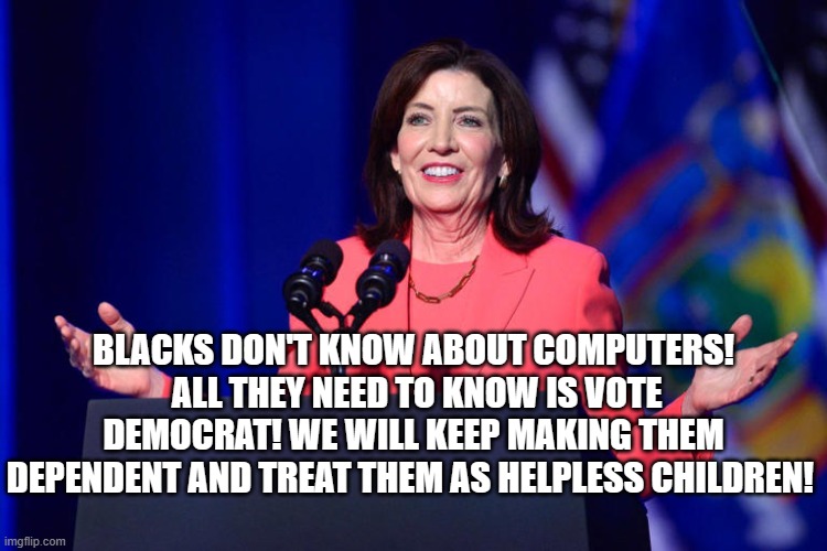 BLACKS DON'T KNOW ABOUT COMPUTERS!  ALL THEY NEED TO KNOW IS VOTE DEMOCRAT! WE WILL KEEP MAKING THEM DEPENDENT AND TREAT THEM AS HELPLESS CH | made w/ Imgflip meme maker