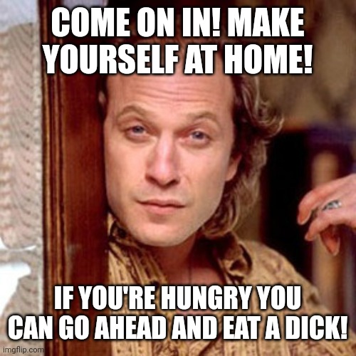 Figured | COME ON IN! MAKE YOURSELF AT HOME! IF YOU'RE HUNGRY YOU CAN GO AHEAD AND EAT A DICK! | image tagged in buffalo bill silence of the lambs | made w/ Imgflip meme maker