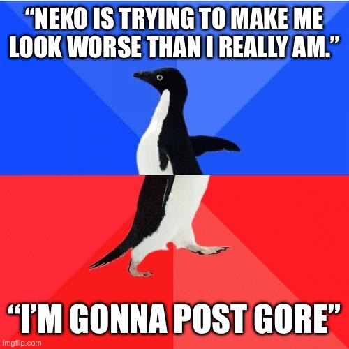 I’m being a meany face to a person on the internet. | “NEKO IS TRYING TO MAKE ME LOOK WORSE THAN I REALLY AM.”; “I’M GONNA POST GORE” | image tagged in memes,socially awkward awesome penguin | made w/ Imgflip meme maker