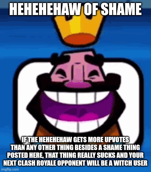 Heheheha | HEHEHEHAW OF SHAME; IF THE HEHEHEHAW GETS MORE UPVOTES THAN ANY OTHER THING BESIDES A SHAME THING POSTED HERE, THAT THING REALLY SUCKS AND YOUR NEXT CLASH ROYALE OPPONENT WILL BE A WITCH USER | image tagged in heheheha | made w/ Imgflip meme maker