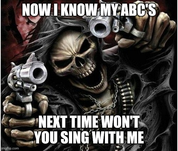 Badass Skeleton | NOW I KNOW MY ABC'S NEXT TIME WON'T YOU SING WITH ME | image tagged in badass skeleton | made w/ Imgflip meme maker