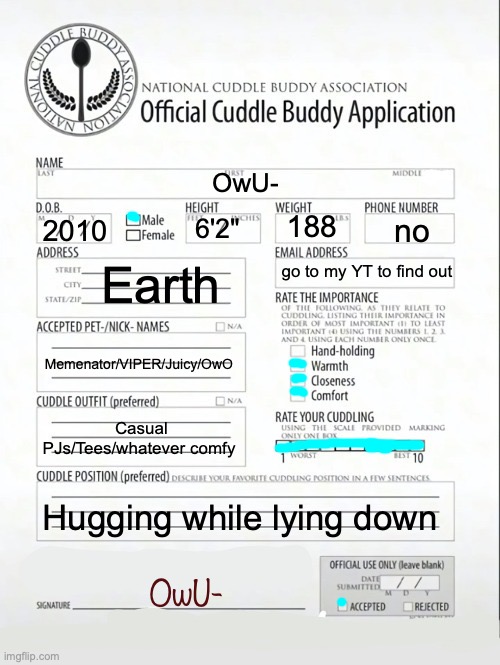 wee woo! | OwU-; 188; no; 6'2"; 2010; Earth; go to my YT to find out; Memenator/VIPER/Juicy/OwO; Casual PJs/Tees/whatever comfy; Hugging while lying down; OwU- | image tagged in cuddle buddy application | made w/ Imgflip meme maker