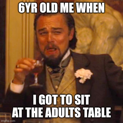 Good times... | 6YR OLD ME WHEN; I GOT TO SIT AT THE ADULTS TABLE | image tagged in memes,laughing leo | made w/ Imgflip meme maker