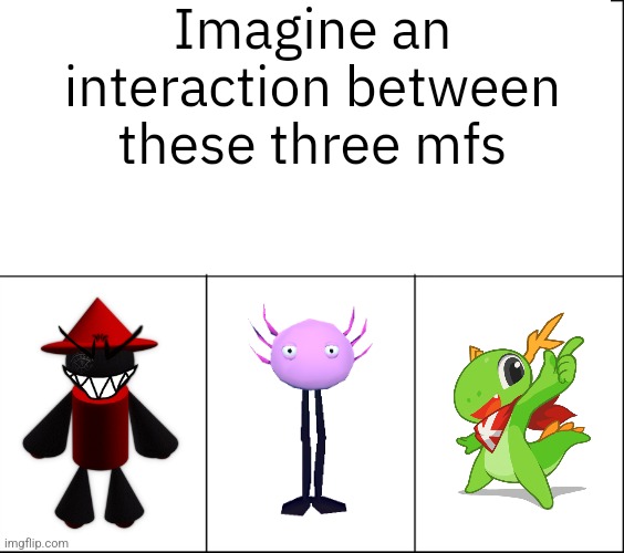 Imagine an interaction between these three mfs | made w/ Imgflip meme maker