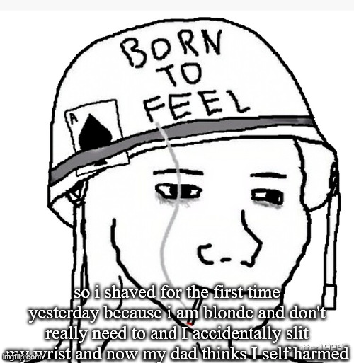 Ah, life | so i shaved for the first time yesterday because i am blonde and don't really need to and I accidentally slit my wrist and now my dad thinks I self harmed | image tagged in war wojak | made w/ Imgflip meme maker