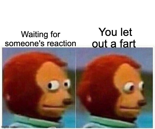 Monkey Puppet Meme | Waiting for someone's reaction; You let out a fart | image tagged in memes,monkey puppet | made w/ Imgflip meme maker