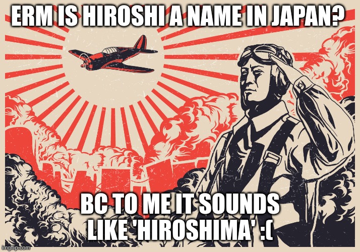 But seriously... it sounds like stupid hiroshima bomb | ERM IS HIROSHI A NAME IN JAPAN? BC TO ME IT SOUNDS LIKE 'HIROSHIMA' :( | image tagged in imperial japanese kamikaze pilot propaganda poster | made w/ Imgflip meme maker