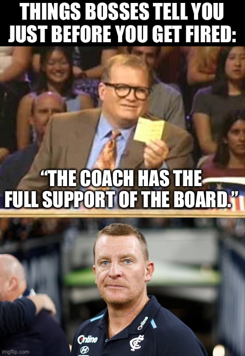 THINGS BOSSES TELL YOU JUST BEFORE YOU GET FIRED:; “THE COACH HAS THE FULL SUPPORT OF THE BOARD.” | image tagged in whose line | made w/ Imgflip meme maker