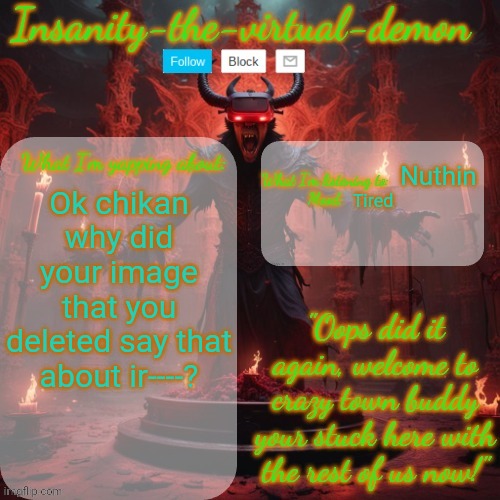 Bout to go to bed btw | Nuthin; Ok chikan why did your image that you deleted say that about ir----? Tired | image tagged in insanity-the-virtual-demon announcement temp better version | made w/ Imgflip meme maker