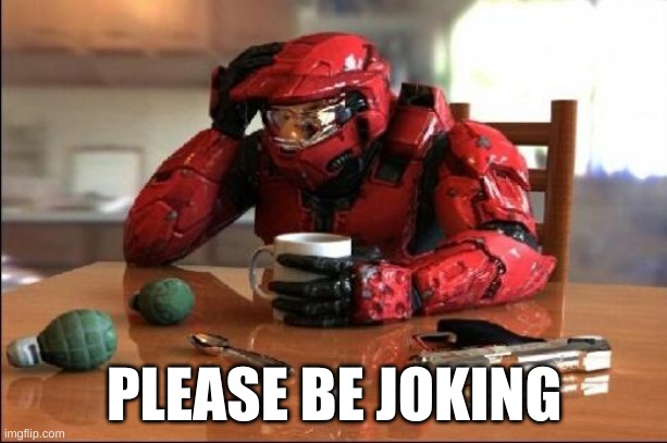 Halo | PLEASE BE JOKING | image tagged in halo | made w/ Imgflip meme maker