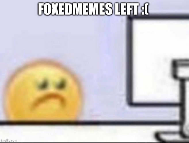 :( | FOXEDMEMES LEFT :( | image tagged in zad | made w/ Imgflip meme maker