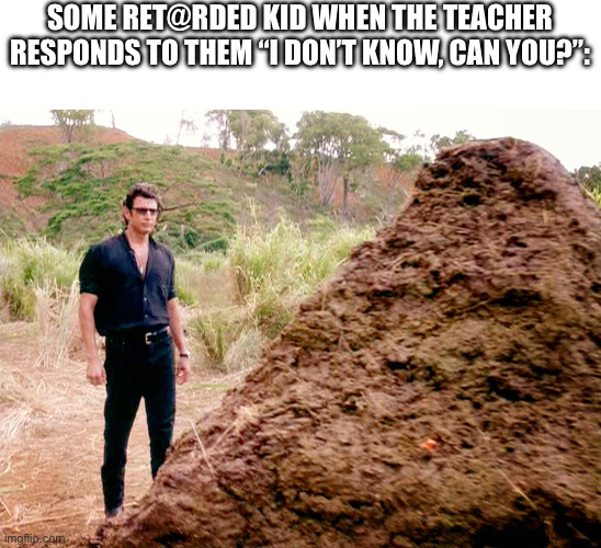 Memes, Poop, Jurassic Park | SOME RET@RDED KID WHEN THE TEACHER RESPONDS TO THEM “I DON’T KNOW, CAN YOU?”: | image tagged in memes poop jurassic park | made w/ Imgflip meme maker