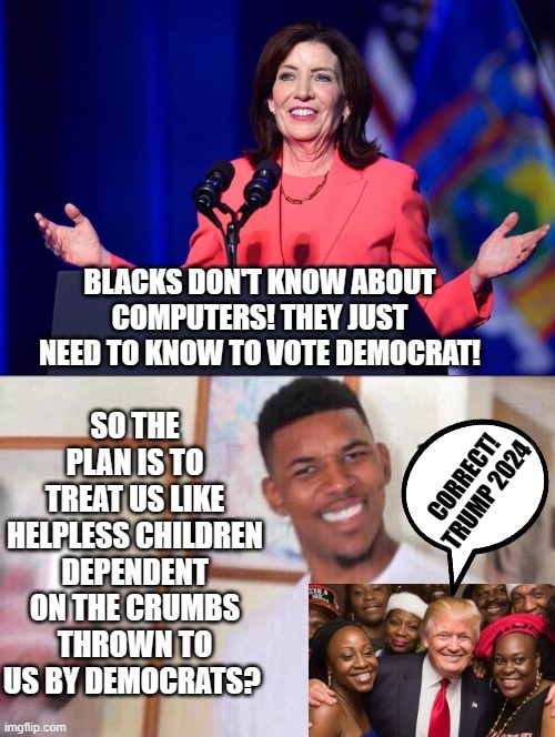 Blacks don't know about computers! All they need to know is vote Democrat and we will treat them as helpless children! | CORRECT! TRUMP 2024 | image tagged in black girl wat,disappointed black guy,black lives matter,black guy confused,thinking black guy,stupid liberals | made w/ Imgflip meme maker