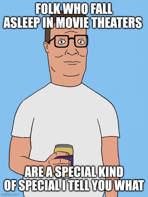 Hank hill life | FOLK WHO FALL ASLEEP IN MOVIE THEATERS; ARE A SPECIAL KIND OF SPECIAL I TELL YOU WHAT | image tagged in hank hill life | made w/ Imgflip meme maker