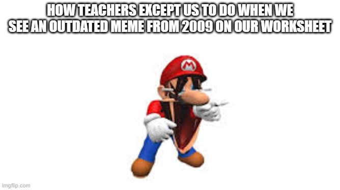teachers pretend memes after 2012 doesn't exist | HOW TEACHERS EXCEPT US TO DO WHEN WE SEE AN OUTDATED MEME FROM 2009 ON OUR WORKSHEET | image tagged in smg4 mario laughing,funny,shower thoughts | made w/ Imgflip meme maker