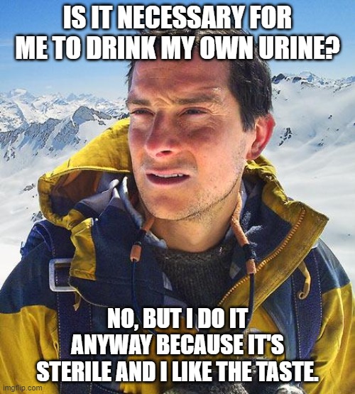 Bear Grylls quotes Patches O'Houlihan | IS IT NECESSARY FOR ME TO DRINK MY OWN URINE? NO, BUT I DO IT ANYWAY BECAUSE IT'S STERILE AND I LIKE THE TASTE. | image tagged in memes,bear grylls | made w/ Imgflip meme maker