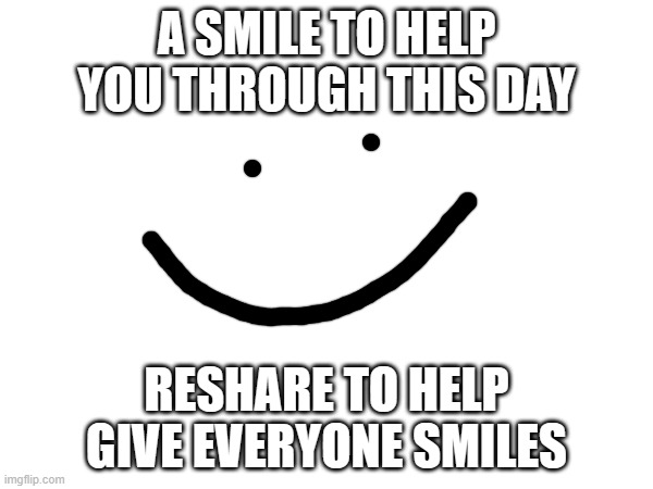 A SMILE TO HELP YOU THROUGH THIS DAY; RESHARE TO HELP GIVE EVERYONE SMILES | made w/ Imgflip meme maker