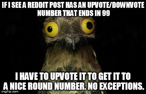 Weird Stuff I Do Potoo Meme | IF I SEE A REDDIT POST HAS AN UPVOTE/DOWNVOTE NUMBER THAT ENDS IN 99 I HAVE TO UPVOTE IT TO GET IT TO A NICE ROUND NUMBER. NO EXCEPTIONS. | image tagged in memes,weird stuff i do potoo,AdviceAnimals | made w/ Imgflip meme maker