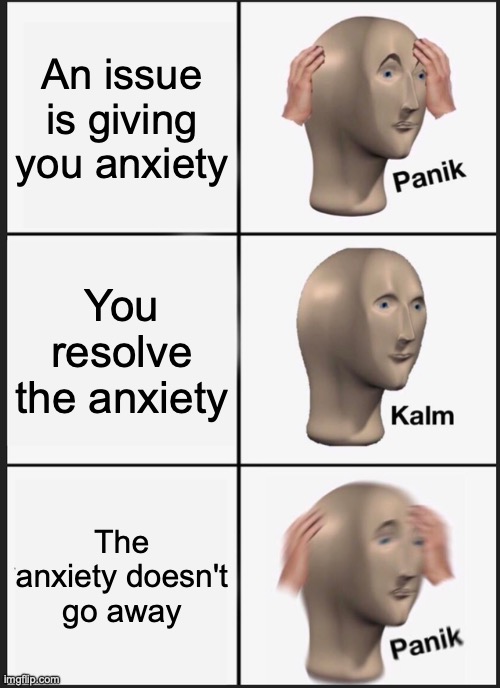 Why is it like this? | An issue is giving you anxiety; You resolve the anxiety; The anxiety doesn't go away | image tagged in memes,panik kalm panik,no that s not how your supposed to play the game,anxiety,why,oh wow are you actually reading these tags | made w/ Imgflip meme maker