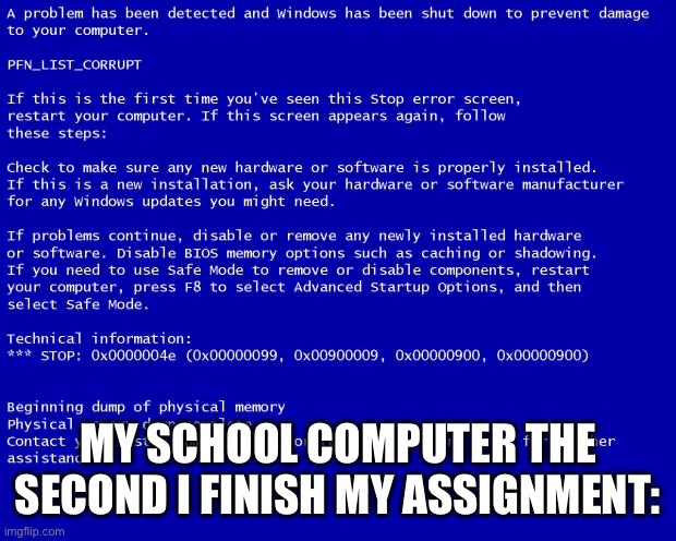Blue screen of death | MY SCHOOL COMPUTER THE SECOND I FINISH MY ASSIGNMENT: | image tagged in blue screen of death,school | made w/ Imgflip meme maker