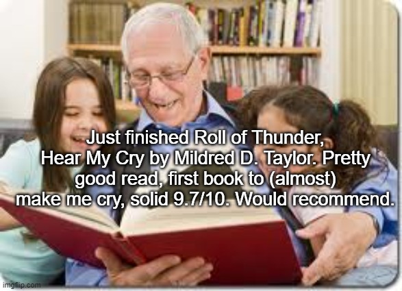 Storytelling Grandpa | Just finished Roll of Thunder, Hear My Cry by Mildred D. Taylor. Pretty good read, first book to (almost) make me cry, solid 9.7/10. Would recommend. | image tagged in memes,storytelling grandpa | made w/ Imgflip meme maker