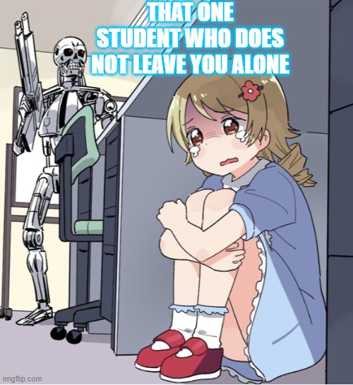 whack student | THAT ONE STUDENT WHO DOES NOT LEAVE YOU ALONE | image tagged in anime girl hiding from terminator | made w/ Imgflip meme maker