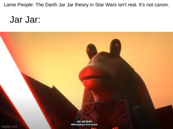 OMG guys I'm so excited for this | Lame People: The Darth Jar Jar theory in Star Wars isn't real. It's not canon. Jar Jar: | made w/ Imgflip meme maker