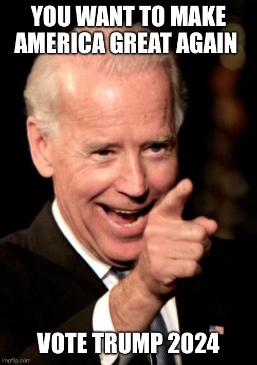 Smilin Biden | YOU WANT TO MAKE AMERICA GREAT AGAIN; VOTE TRUMP 2024 | image tagged in memes,smilin biden | made w/ Imgflip meme maker