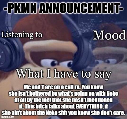 and when i say everything, i mean EVERYTHING. | Me and T are on a call rn. You know she isn't bothered by what's going on with Neko at all by the fact that she hasn't mentioned it. This bitch talks about EVERYTHING, if she ain't about the Neko shit you know she don't care. | image tagged in pkmn announcement | made w/ Imgflip meme maker