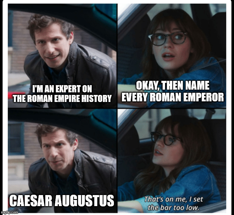 Brooklyn 99 Set the bar too low | OKAY, THEN NAME EVERY ROMAN EMPEROR; I'M AN EXPERT ON THE ROMAN EMPIRE HISTORY; CAESAR AUGUSTUS | image tagged in brooklyn 99 set the bar too low,ancient rome,roman empire | made w/ Imgflip meme maker