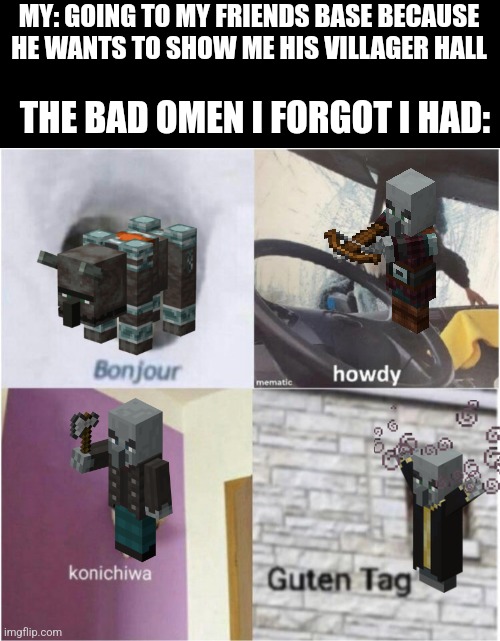 Bonjour guten tag | MY: GOING TO MY FRIENDS BASE BECAUSE HE WANTS TO SHOW ME HIS VILLAGER HALL; THE BAD OMEN I FORGOT I HAD: | image tagged in bonjour guten tag,minecraft | made w/ Imgflip meme maker