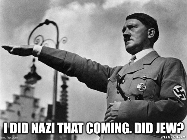 hitler | I DID NAZI THAT COMING. DID JEW? | image tagged in hitler | made w/ Imgflip meme maker